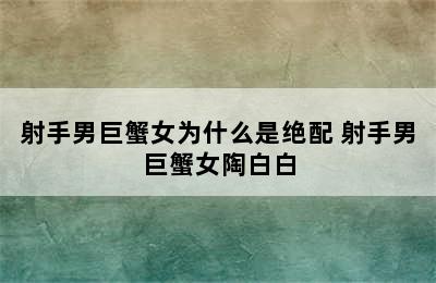 射手男巨蟹女为什么是绝配 射手男巨蟹女陶白白